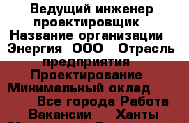 Ведущий инженер-проектировщик › Название организации ­ Энергия, ООО › Отрасль предприятия ­ Проектирование › Минимальный оклад ­ 50 000 - Все города Работа » Вакансии   . Ханты-Мансийский,Белоярский г.